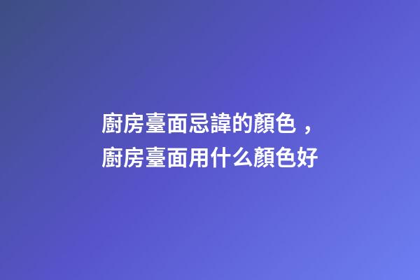 廚房臺面忌諱的顏色，廚房臺面用什么顏色好